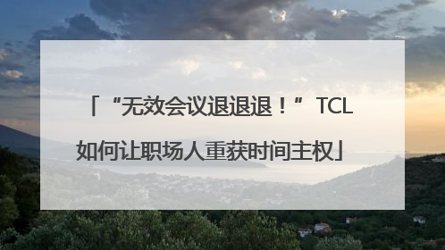 “无效会议退退退！”TCL如何让职场人重获时间主权