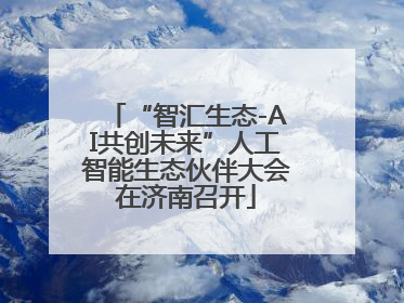 “智汇生态-AI共创未来”人工智能生态伙伴大会在济南召开