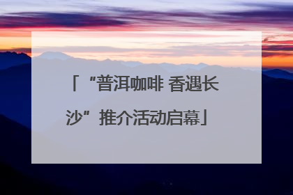 “普洱咖啡 香遇长沙”推介活动启幕