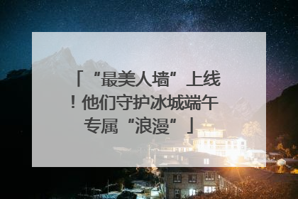 “最美人墙”上线！他们守护冰城端午专属“浪漫”