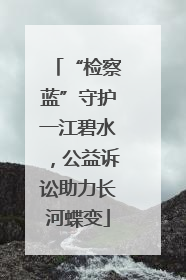 “检察蓝”守护一江碧水，公益诉讼助力长河蝶变