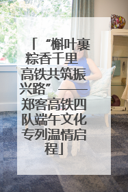 “槲叶裹粽香千里 高铁共筑振兴路”——郑客高铁四队端午文化专列温情启程