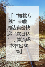 “樱桃专线”来啦！周边省份快递“次日达”，物流成本节省30%