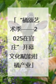 “橘颂艺术季——2025在官庄”开幕 文化赋能柑橘产业