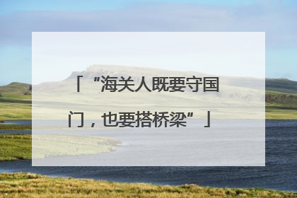 “海关人既要守国门，也要搭桥梁”