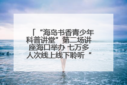 “海岛书香青少年科普讲堂”第二场讲座海口举办 七万多人次线上线下聆听“工匠精神”