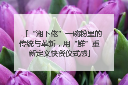 “湘下佬”一碗粉里的传统与革新，用“鲜”重新定义快餐仪式感