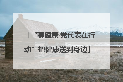 “聊健康·党代表在行动”把健康送到身边