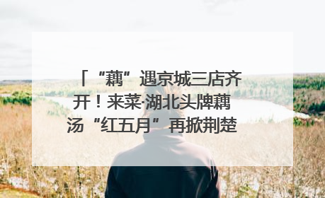 “藕”遇京城三店齐开！来菜·湖北头牌藕汤“红五月”再掀荆楚美食文化风暴