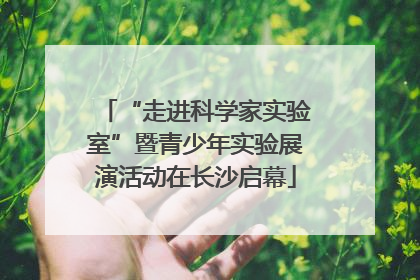 “走进科学家实验室”暨青少年实验展演活动在长沙启幕