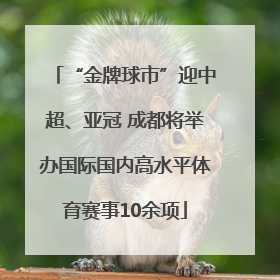 “金牌球市”迎中超、亚冠 成都将举办国际国内高水平体育赛事10余项