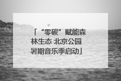 “零碳”赋能森林生态 北京公园暑期音乐季启动