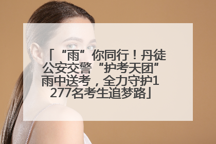 “雨”你同行！丹徒公安交警“护考天团”雨中送考，全力守护1277名考生追梦路
