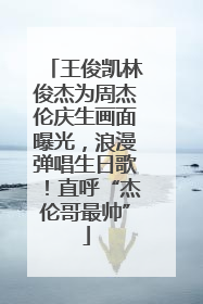 王俊凯林俊杰为周杰伦庆生画面曝光，浪漫弹唱生日歌！直呼“杰伦哥最帅”