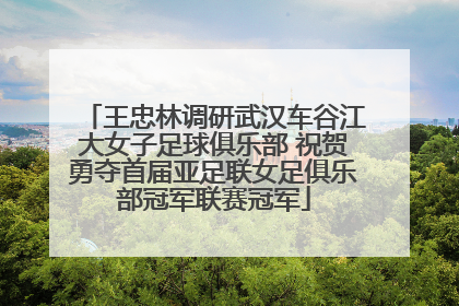王忠林调研武汉车谷江大女子足球俱乐部 祝贺勇夺首届亚足联女足俱乐部冠军联赛冠军