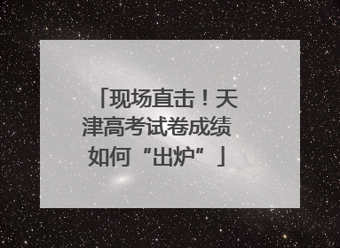 现场直击！天津高考试卷成绩如何“出炉”