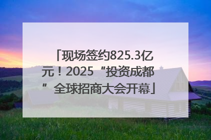 现场签约825.3亿元！2025“投资成都”全球招商大会开幕