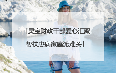 灵宝财政干部爱心汇聚 帮扶患病家庭渡难关