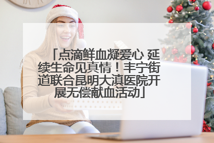 点滴鲜血凝爱心 延续生命见真情！丰宁街道联合昆明大滇医院开展无偿献血活动
