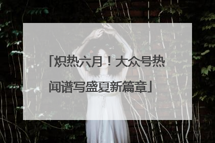 炽热六月！大众号热闻谱写盛夏新篇章