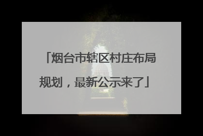 烟台市辖区村庄布局规划，最新公示来了