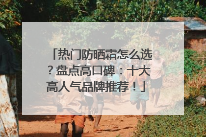 热门防晒霜怎么选？盘点高口碑：十大高人气品牌推荐！