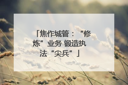 焦作城管：“修炼”业务 锻造执法“尖兵”
