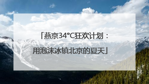 燕京34°C狂欢计划：用泡沫冰镇北京的夏天