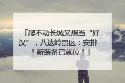 爬不动长城又想当“好汉”，八达岭景区：安排！新装备已就位！