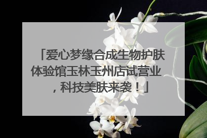 爱心梦缘合成生物护肤体验馆玉林玉州店试营业，科技美肤来袭！