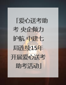 爱心送考助考 央企倾力护航 中建七局连续15年开展爱心送考助考活动