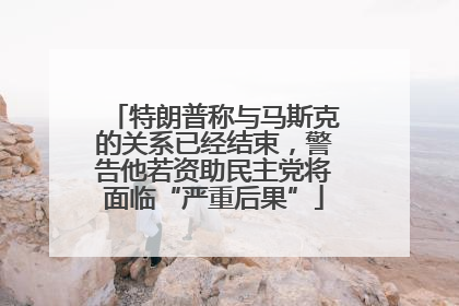 特朗普称与马斯克的关系已经结束，警告他若资助民主党将面临“严重后果”