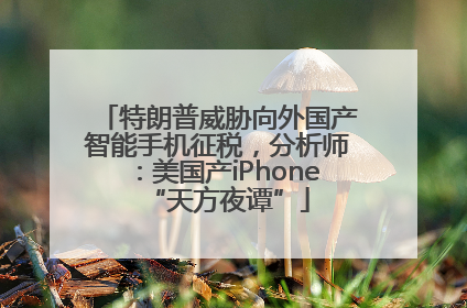 特朗普威胁向外国产智能手机征税，分析师：美国产iPhone“天方夜谭”
