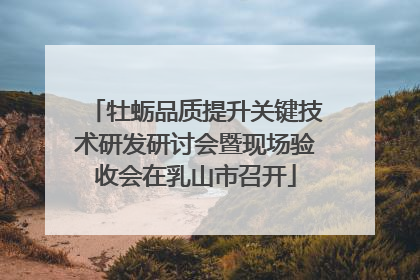 牡蛎品质提升关键技术研发研讨会暨现场验收会在乳山市召开