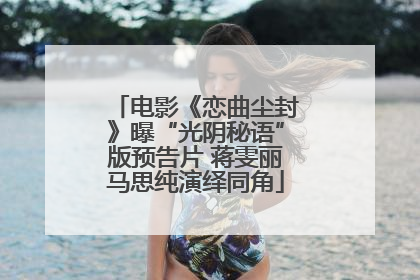 电影《恋曲尘封》曝“光阴秘语”版预告片 蒋雯丽马思纯演绎同角