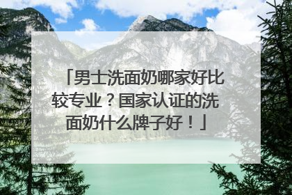 男士洗面奶哪家好比较专业？国家认证的洗面奶什么牌子好！