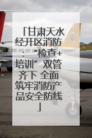 甘肃天水经开区消防：“检查+培训”双管齐下 全面筑牢消防产品安全防线