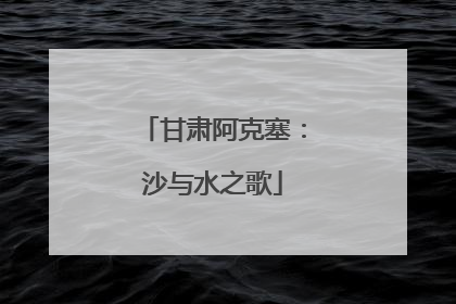 甘肃阿克塞：沙与水之歌