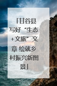 甘谷县 写好“生态+文旅”文章 绘就乡村振兴新图景