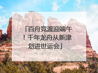 百舟竞渡迎端午！千年龙舟从新津划进世运会