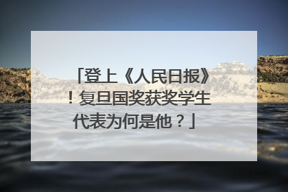 登上《人民日报》！复旦国奖获奖学生代表为何是他？
