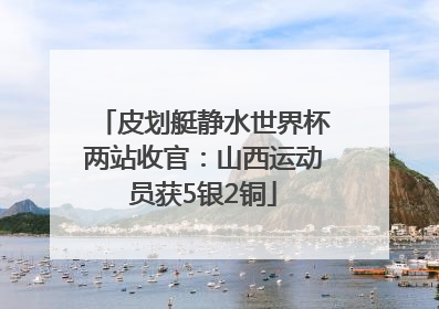 皮划艇静水世界杯两站收官：山西运动员获5银2铜