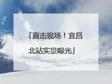 直击现场！宜昌北站实景曝光