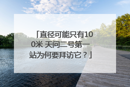 直径可能只有100米 天问二号第一站为何要拜访它？