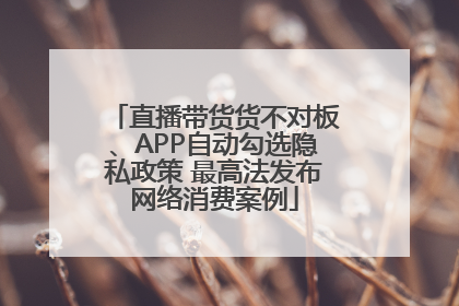 直播带货货不对板、APP自动勾选隐私政策 最高法发布网络消费案例