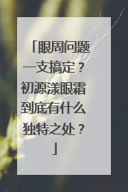 眼周问题一支搞定？初源漾眼霜到底有什么独特之处？