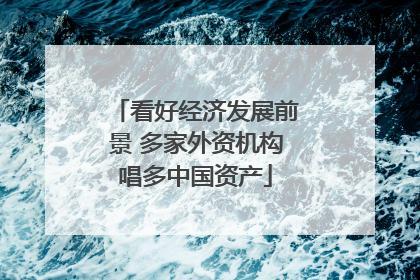 看好经济发展前景 多家外资机构唱多中国资产