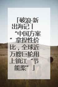 破浪·新出海记丨 “中国方案”拿捏性价比，全球近万艘巨轮用上镇江“节能桨”