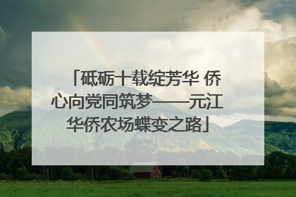 砥砺十载绽芳华 侨心向党同筑梦——元江华侨农场蝶变之路