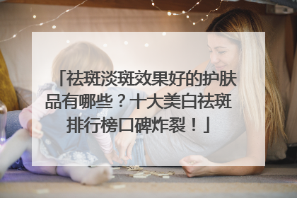 祛斑淡斑效果好的护肤品有哪些？十大美白祛斑排行榜口碑炸裂！